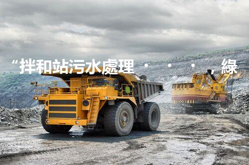 “拌和站污水處理，綠色環(huán)保新篇章”